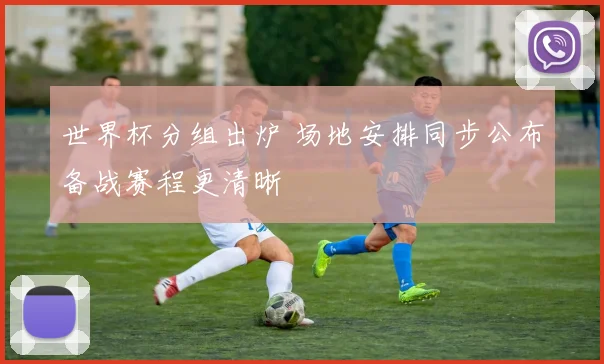 世界杯分组出炉 场地安排同步公布备战赛程更清晰