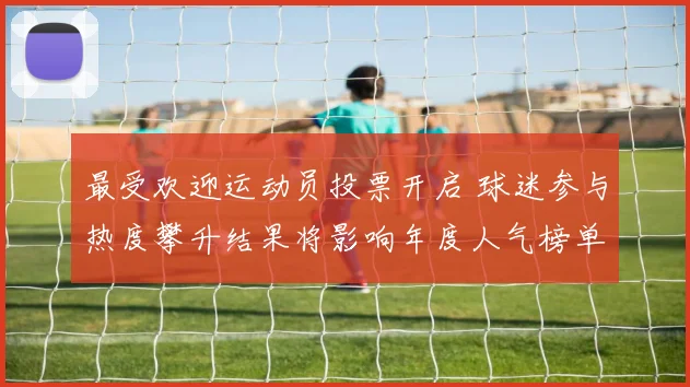 最受欢迎运动员投票开启 球迷参与热度攀升结果将影响年度人气榜单