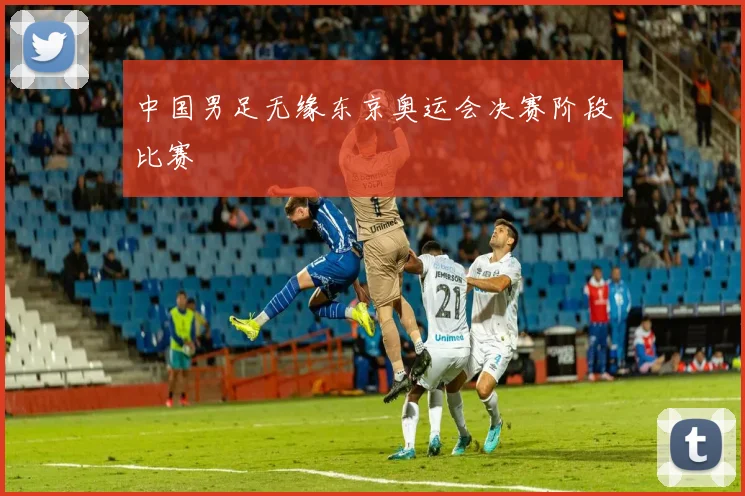 中国男足无缘东京奥运会决赛阶段比赛
