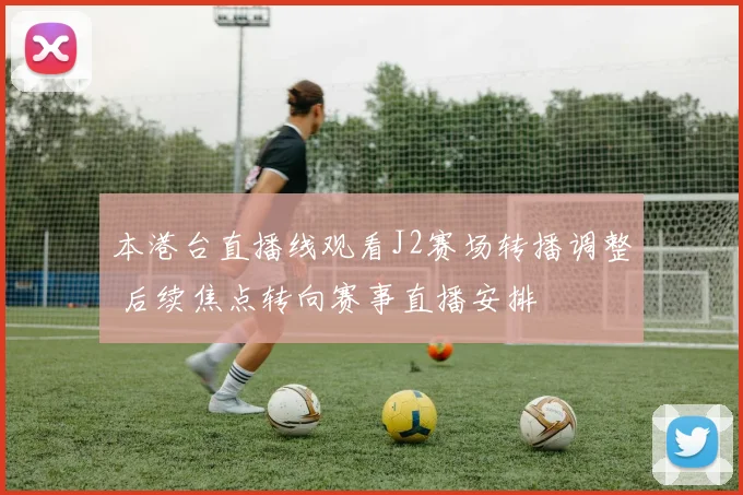 本港台直播线观看J2赛场转播调整 后续焦点转向赛事直播安排