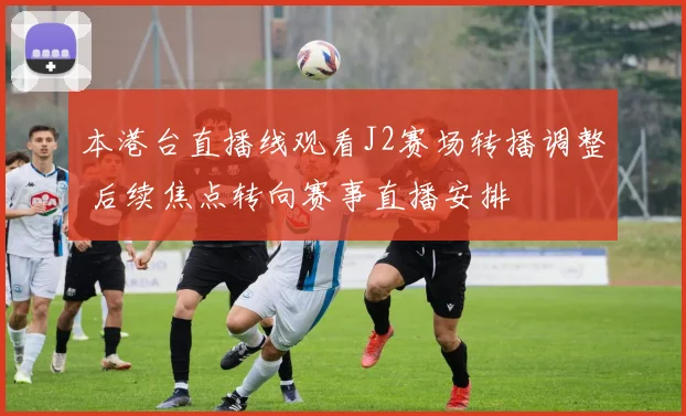 本港台直播线观看J2赛场转播调整 后续焦点转向赛事直播安排
