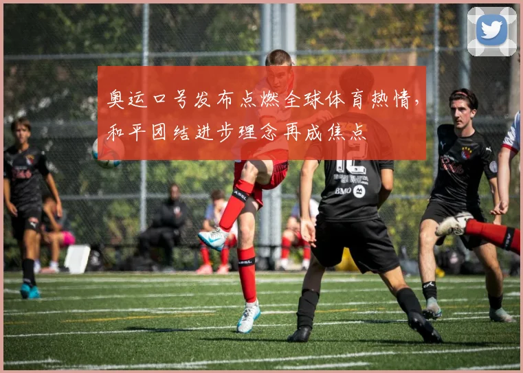 奥运口号发布点燃全球体育热情，和平团结进步理念再成焦点