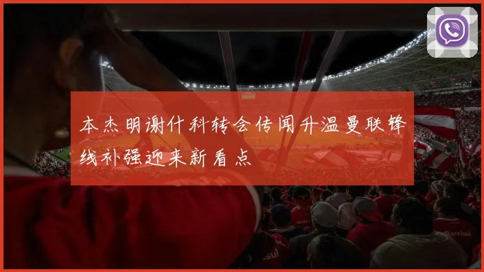 本杰明谢什科转会传闻升温曼联锋线补强迎来新看点
