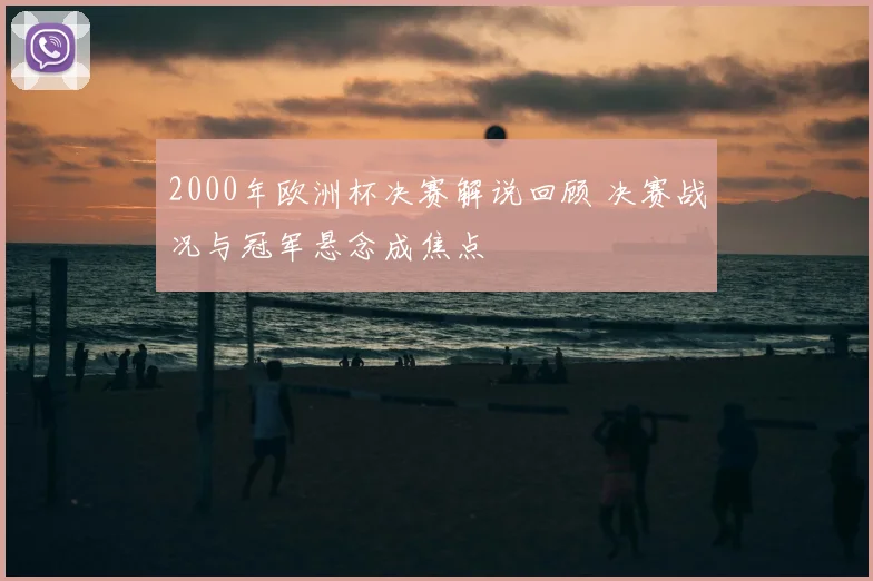 2000年欧洲杯决赛解说回顾 决赛战况与冠军悬念成焦点