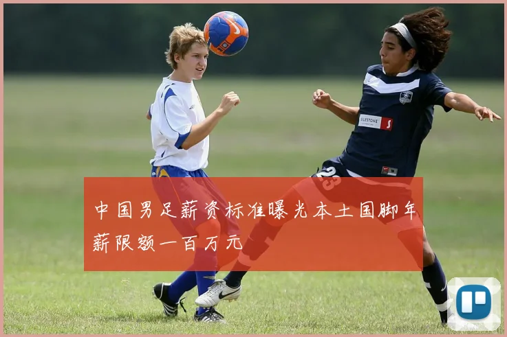 中国男足薪资标准曝光本土国脚年薪限额一百万元