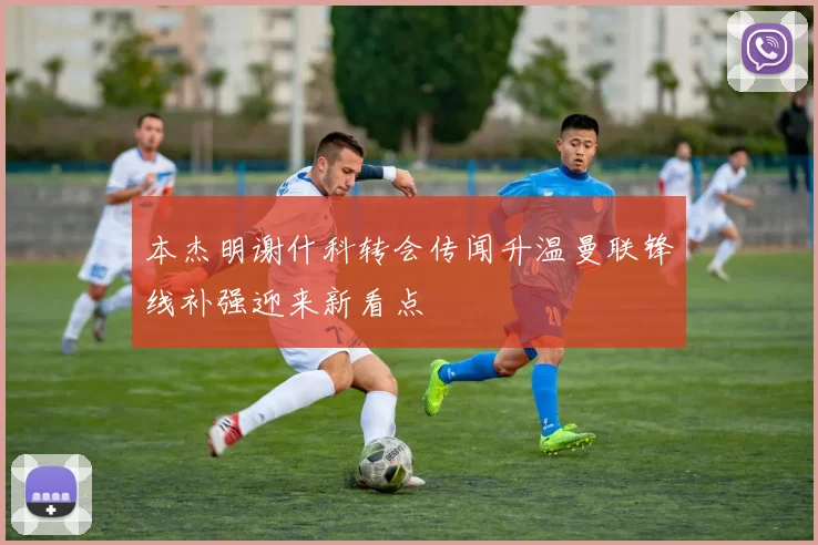 本杰明谢什科转会传闻升温曼联锋线补强迎来新看点