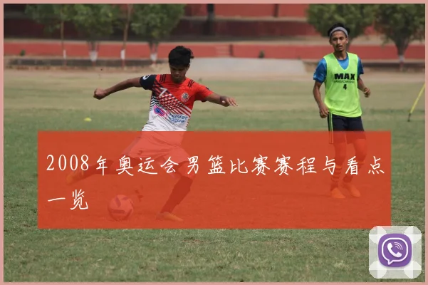 2008年奥运会男篮比赛赛程与看点一览