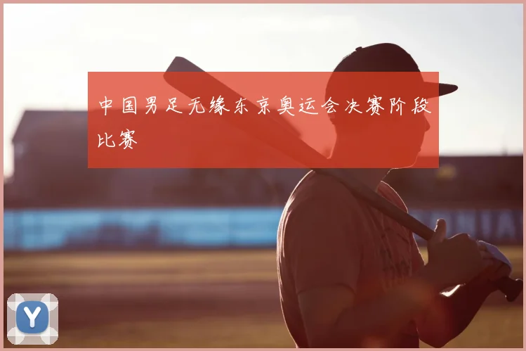 中国男足无缘东京奥运会决赛阶段比赛