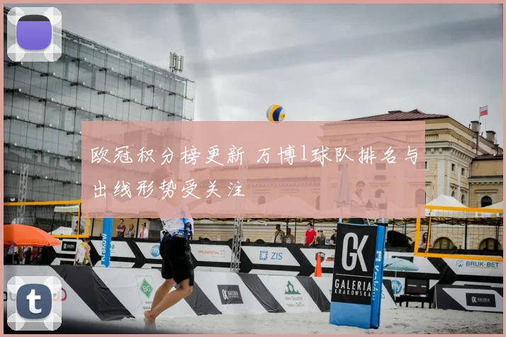 欧冠积分榜更新 万博l球队排名与出线形势受关注