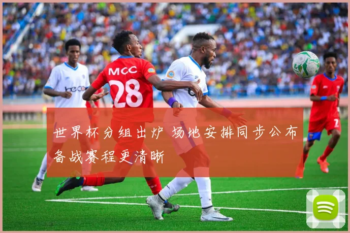 世界杯分组出炉 场地安排同步公布备战赛程更清晰