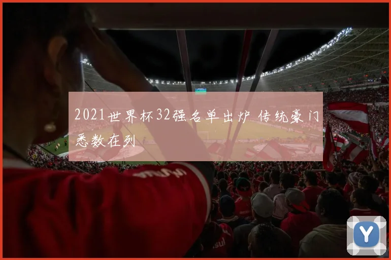 2021世界杯32强名单出炉 传统豪门悉数在列