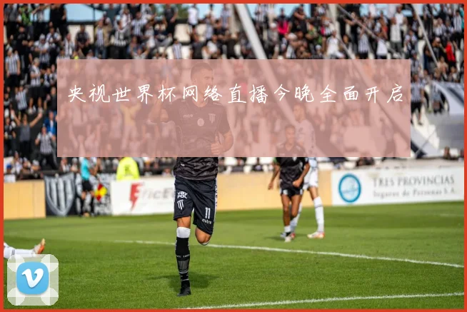 央视世界杯网络直播今晚全面开启