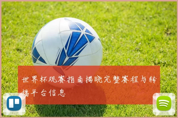 世界杯观赛指南揭晓完整赛程与转播平台信息