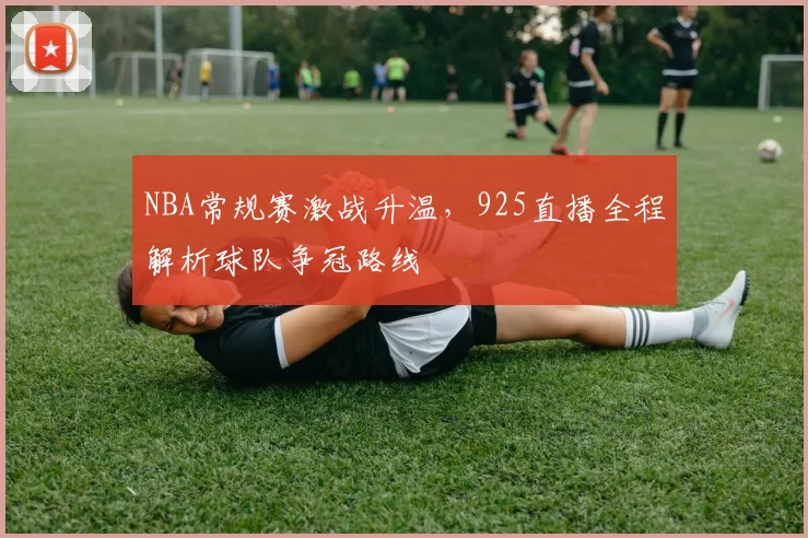 NBA常规赛激战升温，925直播全程解析球队争冠路线