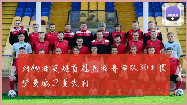 利物浦英超首冠克洛普率队30年圆梦曼城卫冕失利