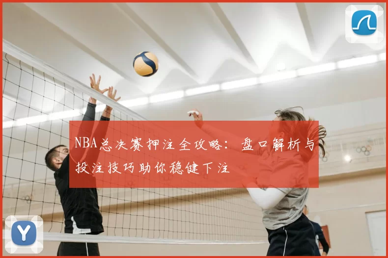 NBA总决赛押注全攻略：盘口解析与投注技巧助你稳健下注