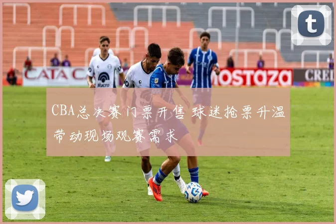 CBA总决赛门票开售 球迷抢票升温带动现场观赛需求