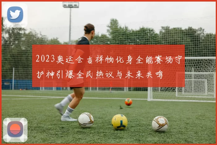 2023奥运会吉祥物化身全能赛场守护神引爆全民热议与未来共鸣