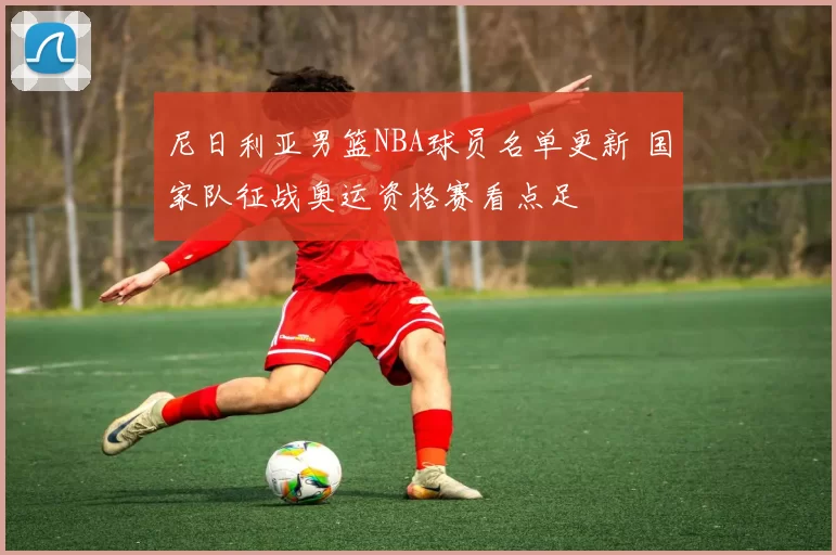 尼日利亚男篮NBA球员名单更新 国家队征战奥运资格赛看点足