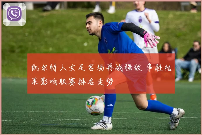 凯尔特人女足客场再战强敌 争胜结果影响联赛排名走势