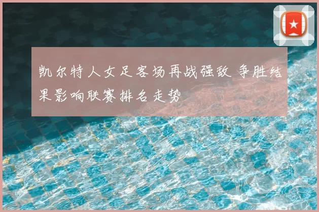 凯尔特人女足客场再战强敌 争胜结果影响联赛排名走势