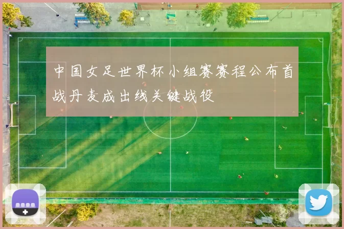 中国女足世界杯小组赛赛程公布首战丹麦成出线关键战役