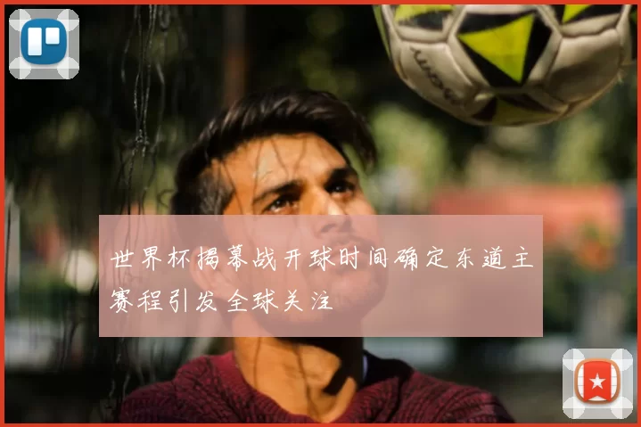 世界杯揭幕战开球时间确定东道主赛程引发全球关注
