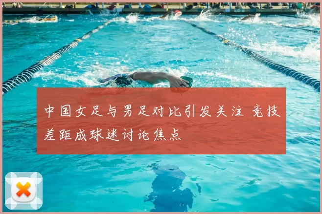 中国女足与男足对比引发关注 竞技差距成球迷讨论焦点