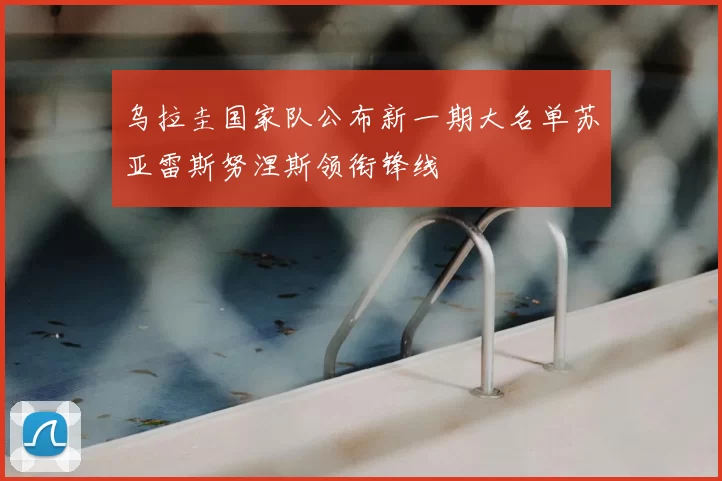 乌拉圭国家队公布新一期大名单苏亚雷斯努涅斯领衔锋线