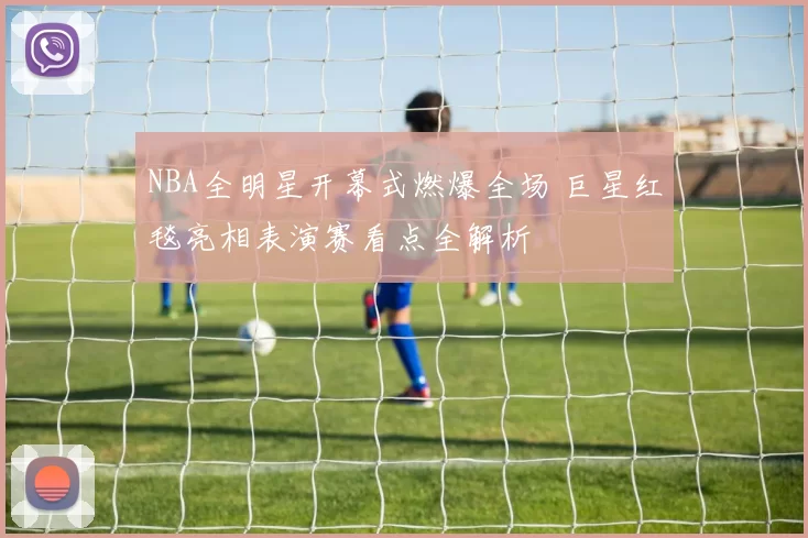 NBA全明星开幕式燃爆全场 巨星红毯亮相表演赛看点全解析