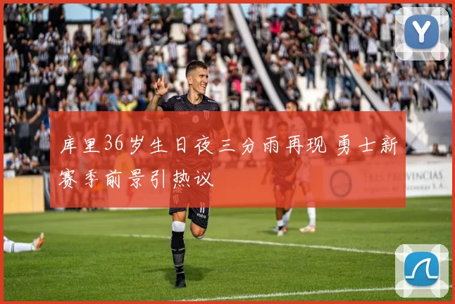 库里36岁生日夜三分雨再现 勇士新赛季前景引热议