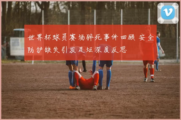 世界杯球员赛场猝死事件回顾 安全防护缺失引发足坛深度反思