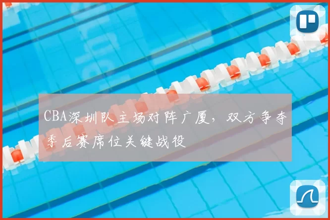 CBA深圳队主场对阵广厦，双方争夺季后赛席位关键战役