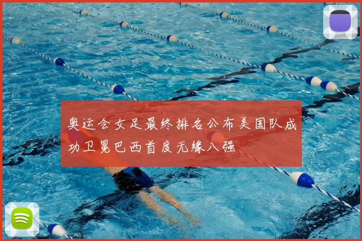 奥运会女足最终排名公布美国队成功卫冕巴西首度无缘八强