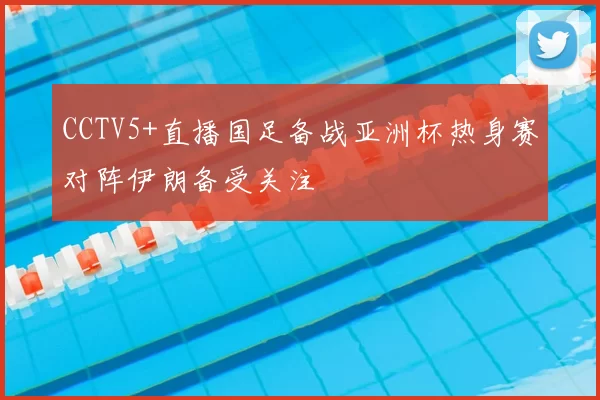 CCTV5+直播国足备战亚洲杯热身赛对阵伊朗备受关注