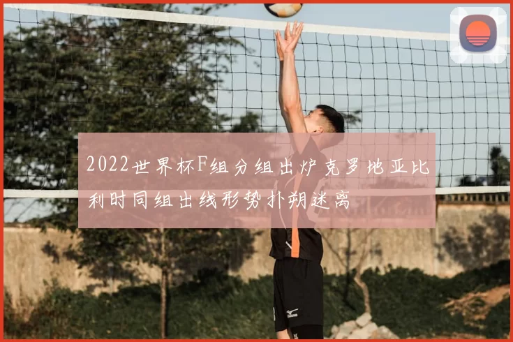 2022世界杯F组分组出炉克罗地亚比利时同组出线形势扑朔迷离