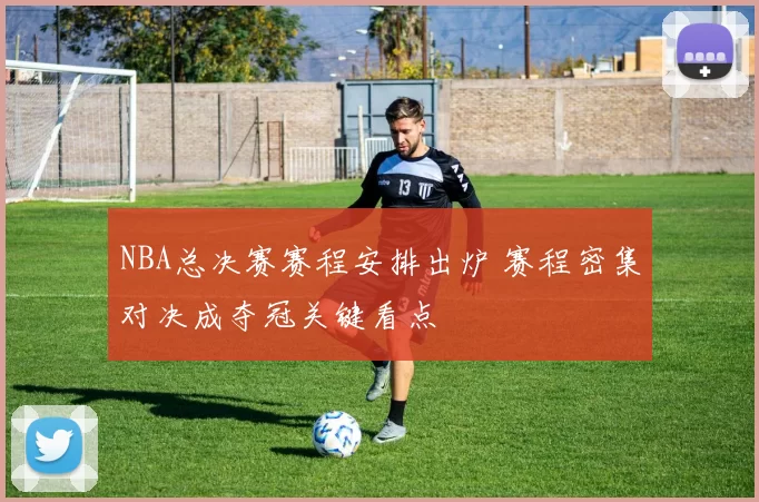 NBA总决赛赛程安排出炉 赛程密集对决成夺冠关键看点