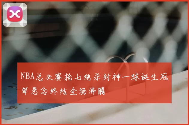 NBA总决赛抢七绝杀封神一球诞生冠军悬念终结全场沸腾