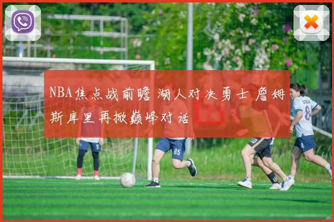 NBA焦点战前瞻 湖人对决勇士 詹姆斯库里再掀巅峰对话