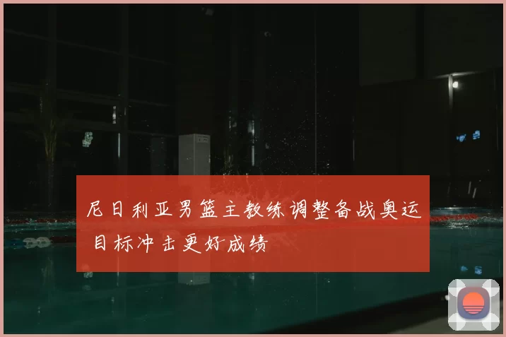 尼日利亚男篮主教练调整备战奥运 目标冲击更好成绩