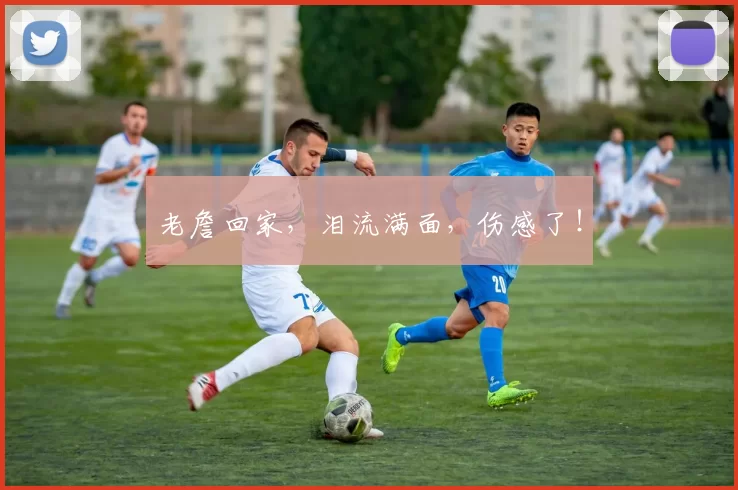 老詹回家，泪流满面，伤感了！