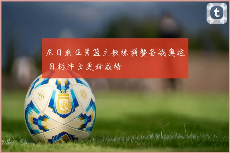 尼日利亚男篮主教练调整备战奥运 目标冲击更好成绩