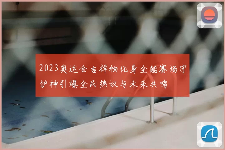 2023奥运会吉祥物化身全能赛场守护神引爆全民热议与未来共鸣