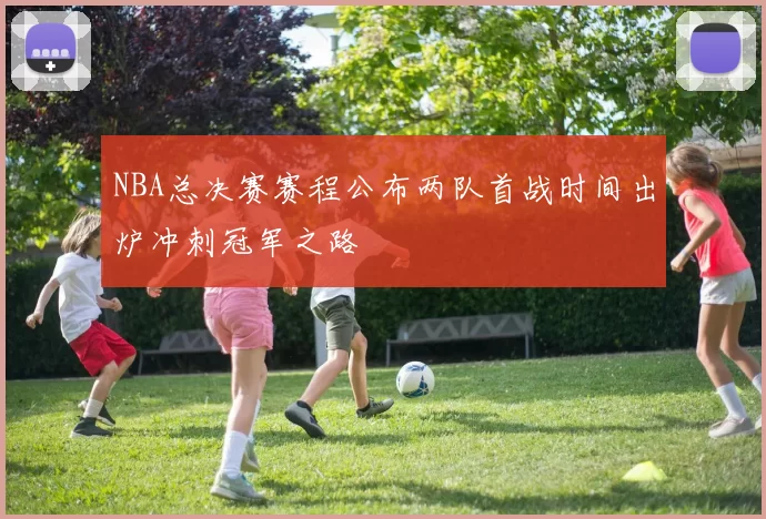 NBA总决赛赛程公布两队首战时间出炉冲刺冠军之路