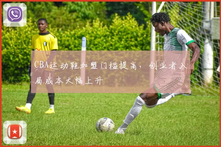 CBA运动鞋加盟门槛提高，创业者入局成本大幅上升