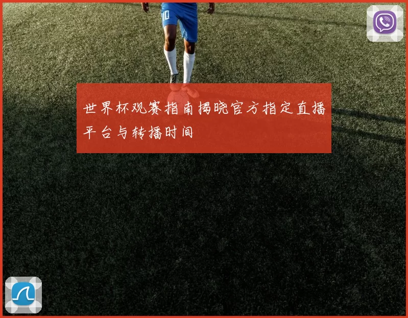 世界杯观赛指南揭晓官方指定直播平台与转播时间