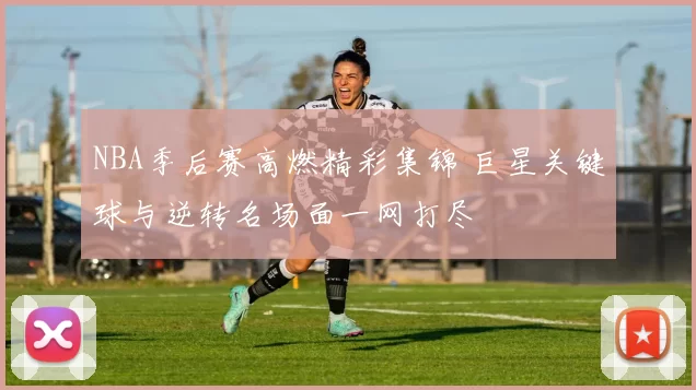 NBA季后赛高燃精彩集锦 巨星关键球与逆转名场面一网打尽