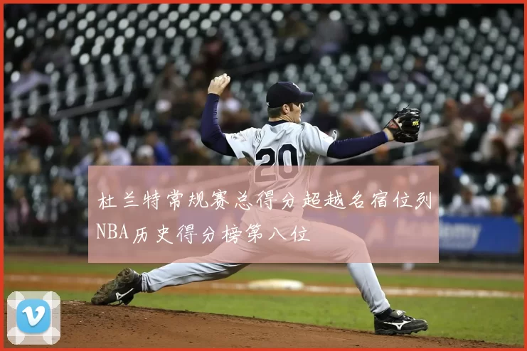 杜兰特常规赛总得分超越名宿位列NBA历史得分榜第八位