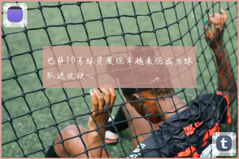 巴萨10号球员展现卓越表现成为球队进攻核心