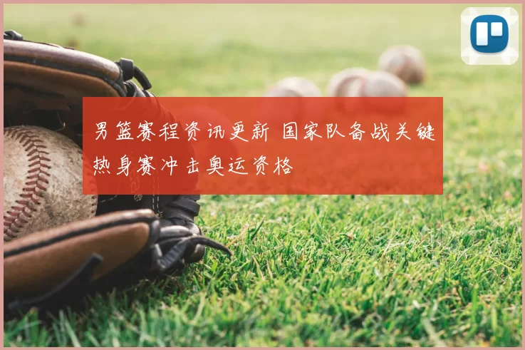 男篮赛程资讯更新 国家队备战关键热身赛冲击奥运资格